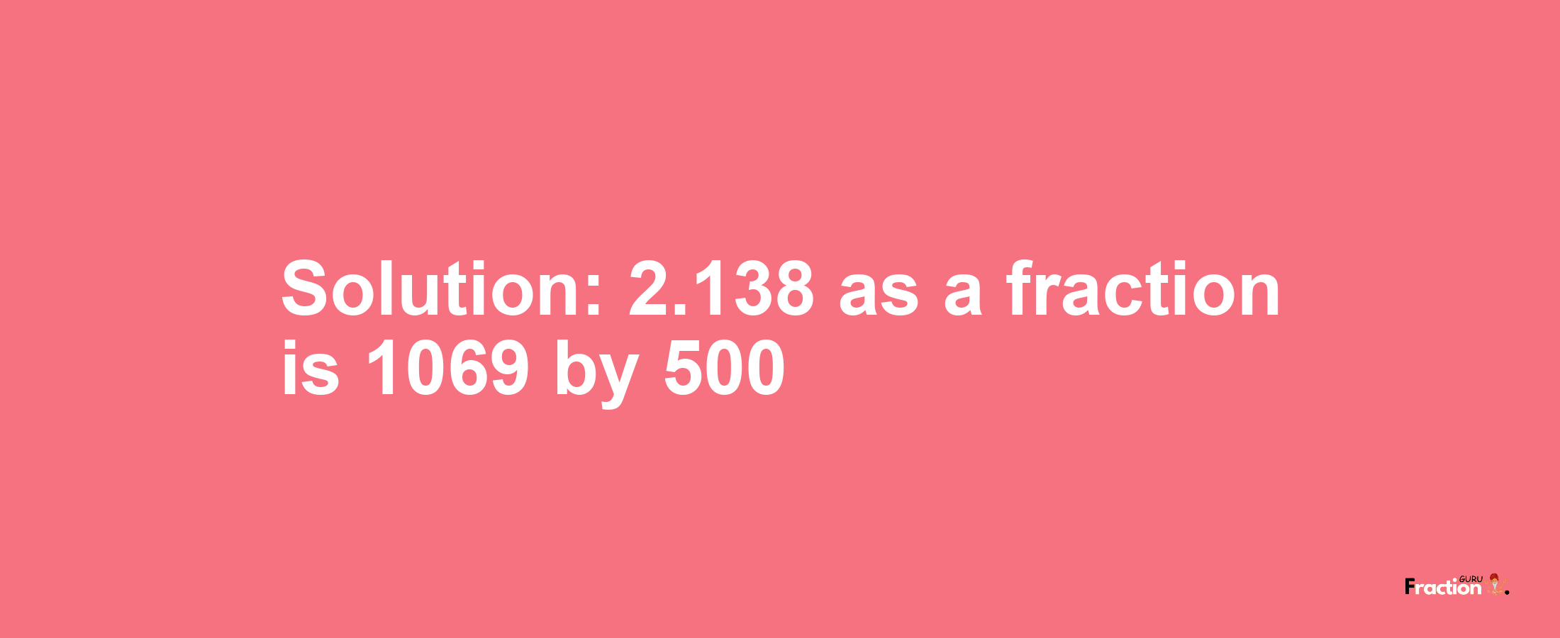Solution:2.138 as a fraction is 1069/500